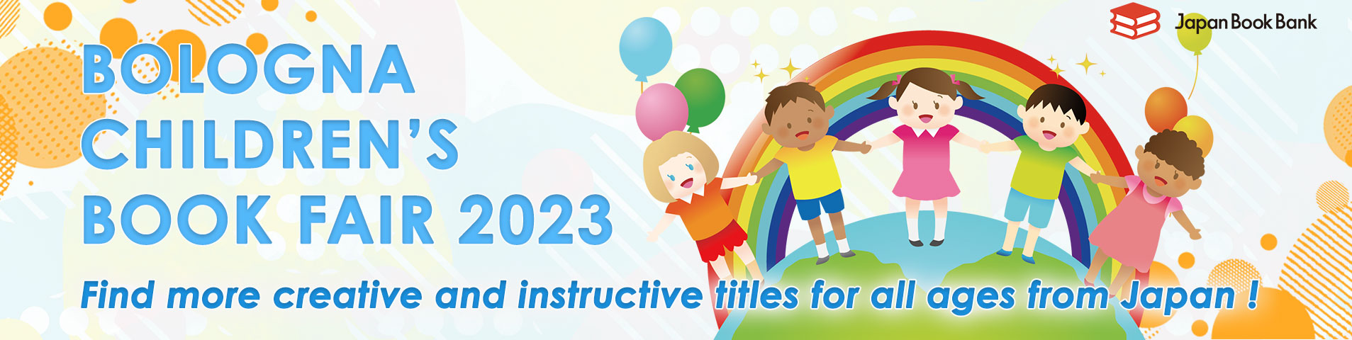BOLOGNA CHILDREN'S BOOK FAIR 2023
~Find more creative and instructive titles for all ages from Japan!~